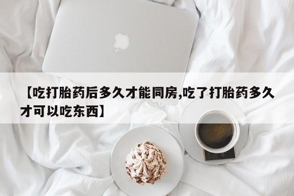 网上卖打胎药微信的联系方式【吃打胎药后多久才能同房,吃了打胎药多久才可以吃东西】