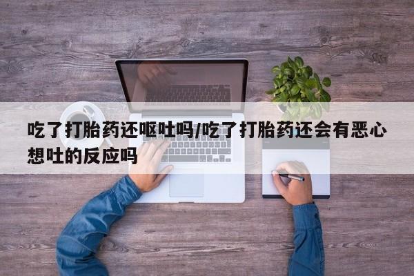网上卖打胎药微信的联系方式吃了打胎药还呕吐吗/吃了打胎药还会有恶心想吐的反应吗