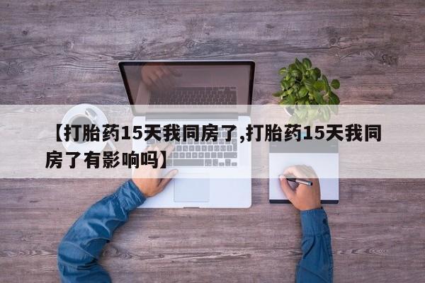 网上卖打胎药微信的联系方式【打胎药15天我同房了,打胎药15天我同房了有影响吗】