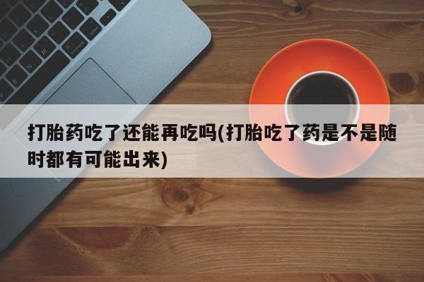 网上卖打胎药微信的联系方式打胎药吃了还能再吃吗(打胎吃了药是不是随时都有可能出来)
