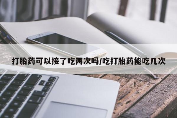 网上卖打胎药微信的联系方式打胎药可以接了吃两次吗/吃打胎药能吃几次
