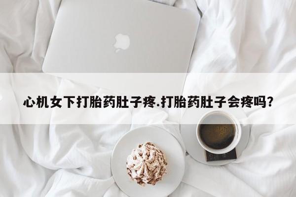网上卖打胎药微信的联系方式心机女下打胎药肚子疼.打胎药肚子会疼吗？