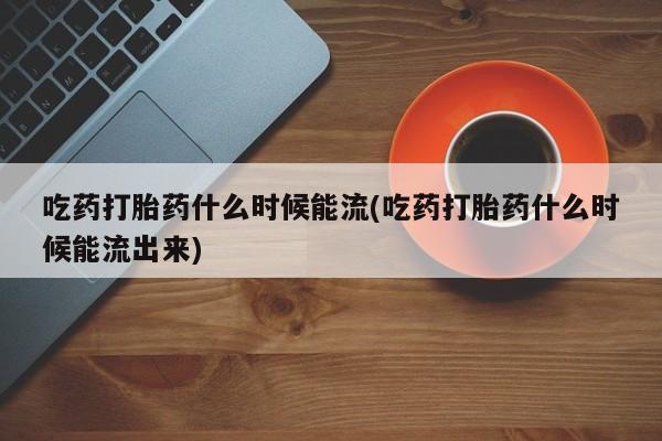 网上卖打胎药微信的联系方式吃药打胎药什么时候能流(吃药打胎药什么时候能流出来)