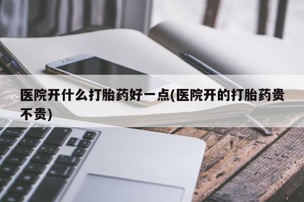 网上卖打胎药微信的联系方式医院开什么打胎药好一点(医院开的打胎药贵不贵)