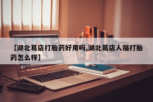 网上卖打胎药微信的联系方式【湖北葛店打胎药好用吗,湖北葛店人福打胎药怎么样】