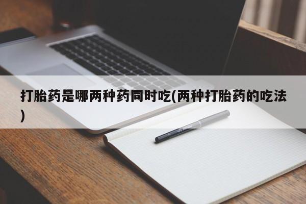 网上卖打胎药微信的联系方式打胎药是哪两种药同时吃(两种打胎药的吃法)