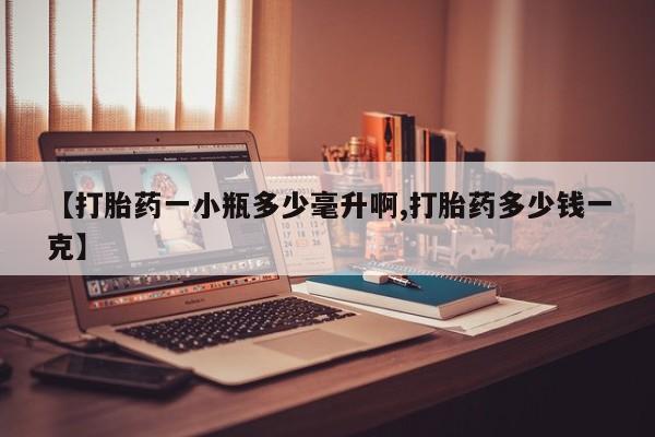 网上卖打胎药微信的联系方式【打胎药一小瓶多少毫升啊,打胎药多少钱一克】