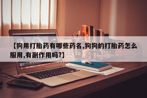 网上卖打胎药微信的联系方式【狗用打胎药有哪些药名,狗狗的打胎药怎么服用,有副作用吗?】