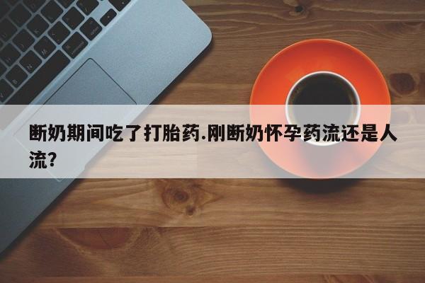 网上卖打胎药微信的联系方式断奶期间吃了打胎药.刚断奶怀孕药流还是人流？