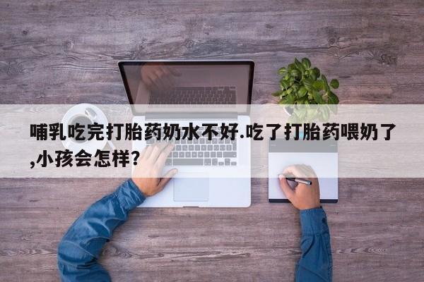 网上卖打胎药微信的联系方式哺乳吃完打胎药奶水不好.吃了打胎药喂奶了,小孩会怎样?