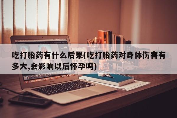 网上卖打胎药微信的联系方式吃打胎药有什么后果(吃打胎药对身体伤害有多大,会影响以后怀孕吗)