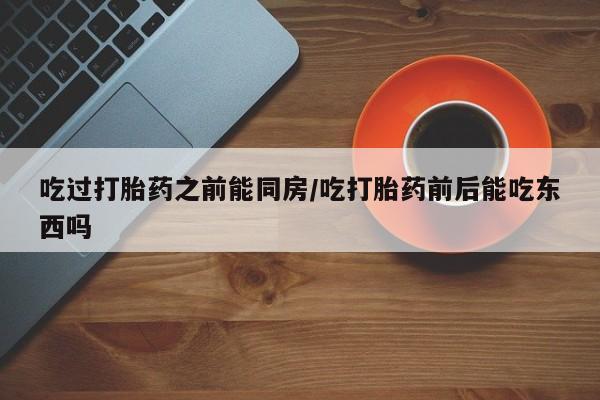 网上卖打胎药微信的联系方式吃过打胎药之前能同房/吃打胎药前后能吃东西吗