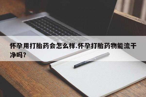 网上卖打胎药微信的联系方式怀孕用打胎药会怎么样.怀孕打胎药物能流干净吗?