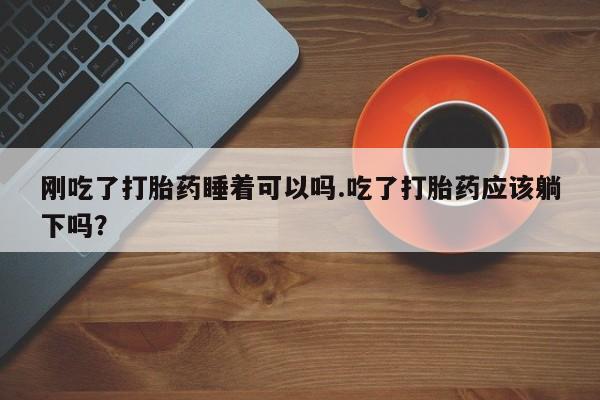 网上卖打胎药微信的联系方式刚吃了打胎药睡着可以吗.吃了打胎药应该躺下吗?