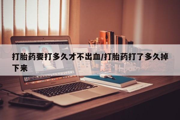 网上卖打胎药微信的联系方式打胎药要打多久才不出血/打胎药打了多久掉下来