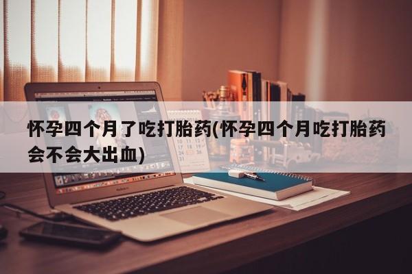 网上卖打胎药微信的联系方式怀孕四个月了吃打胎药(怀孕四个月吃打胎药会不会大出血)