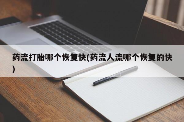 网上卖打胎药微信的联系方式药流打胎哪个恢复快(药流人流哪个恢复的快)