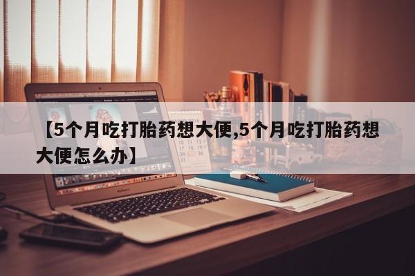 网上卖打胎药微信的联系方式【5个月吃打胎药想大便,5个月吃打胎药想大便怎么办】