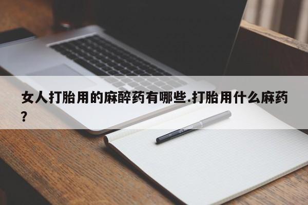 网上卖打胎药微信的联系方式女人打胎用的麻醉药有哪些.打胎用什么麻药?