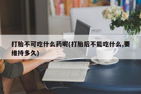 网上卖打胎药微信的联系方式打胎不可吃什么药呢(打胎后不能吃什么,要维持多久)