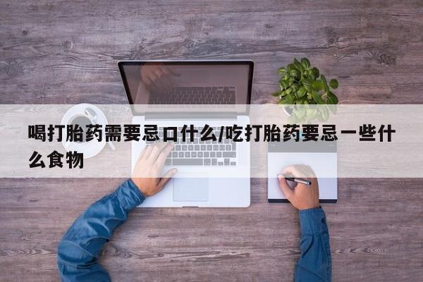 网上卖打胎药微信的联系方式喝打胎药需要忌口什么/吃打胎药要忌一些什么食物