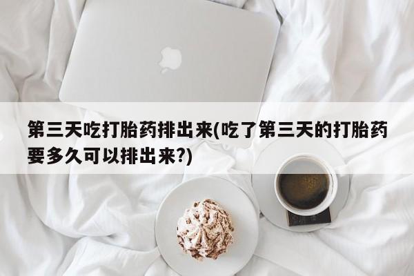 网上卖打胎药微信的联系方式第三天吃打胎药排出来(吃了第三天的打胎药要多久可以排出来?)