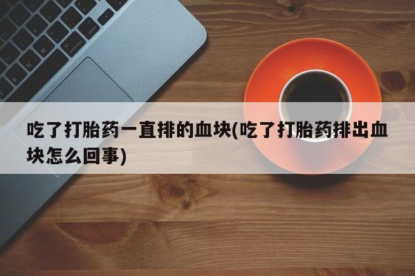 网上卖打胎药微信的联系方式吃了打胎药一直排的血块(吃了打胎药排出血块怎么回事)