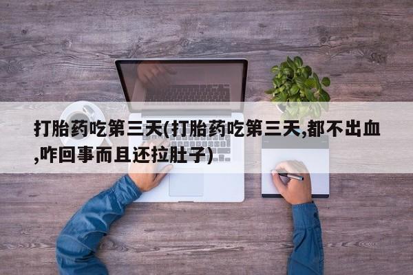 网上卖打胎药微信的联系方式打胎药吃第三天(打胎药吃第三天,都不出血,咋回事而且还拉肚子)