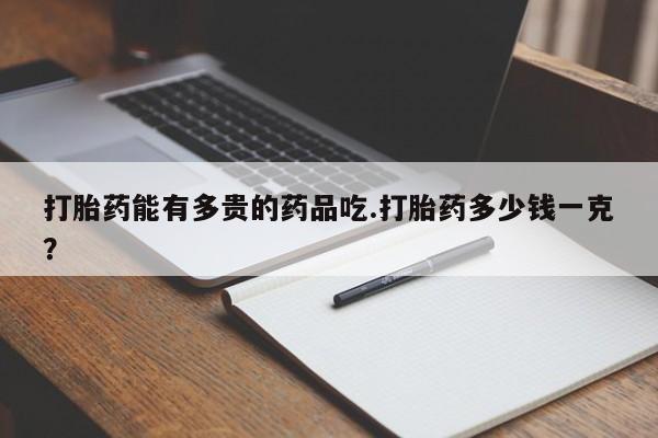 网上卖打胎药微信的联系方式打胎药能有多贵的药品吃.打胎药多少钱一克?