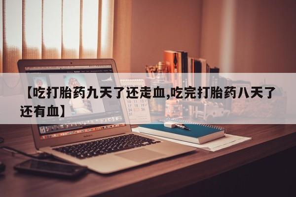 网上卖打胎药微信的联系方式【吃打胎药九天了还走血,吃完打胎药八天了还有血】