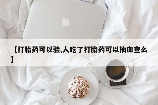 网上卖打胎药微信的联系方式【打胎药可以验,人吃了打胎药可以抽血查么】