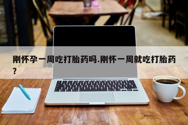 网上卖打胎药微信的联系方式刚怀孕一周吃打胎药吗.刚怀一周就吃打胎药?