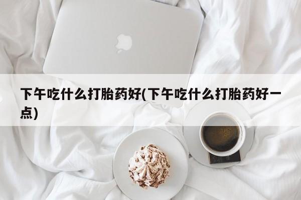 网上卖打胎药微信的联系方式下午吃什么打胎药好(下午吃什么打胎药好一点)