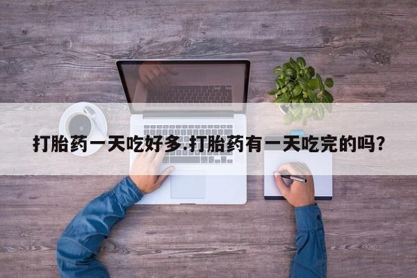 网上卖打胎药微信的联系方式打胎药一天吃好多.打胎药有一天吃完的吗?
