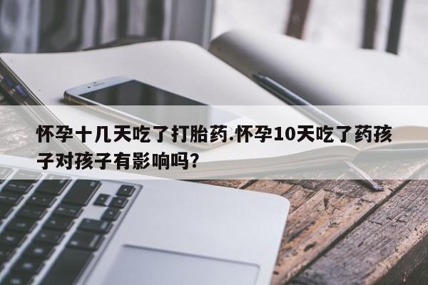 网上卖打胎药微信的联系方式怀孕十几天吃了打胎药.怀孕10天吃了药孩子对孩子有影响吗?