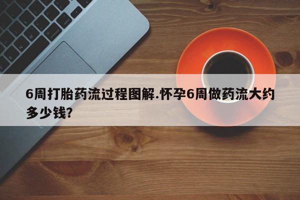 网上卖打胎药微信的联系方式6周打胎药流过程图解.怀孕6周做药流大约多少钱?