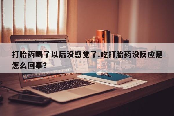 网上卖打胎药微信的联系方式打胎药喝了以后没感觉了.吃打胎药没反应是怎么回事?