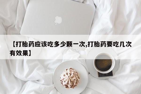 网上卖打胎药微信的联系方式【打胎药应该吃多少颗一次,打胎药要吃几次有效果】