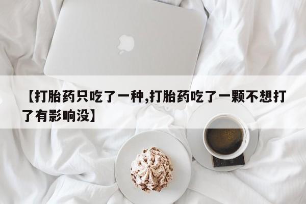 网上卖打胎药微信的联系方式【打胎药只吃了一种,打胎药吃了一颗不想打了有影响没】