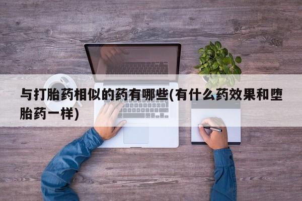 网上卖打胎药微信的联系方式与打胎药相似的药有哪些(有什么药效果和堕胎药一样)