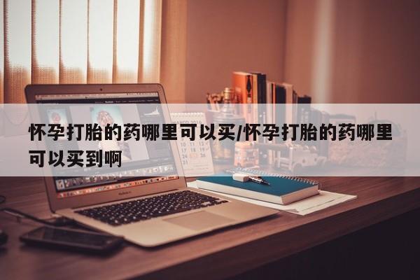 网上卖打胎药微信的联系方式怀孕打胎的药哪里可以买/怀孕打胎的药哪里可以买到啊