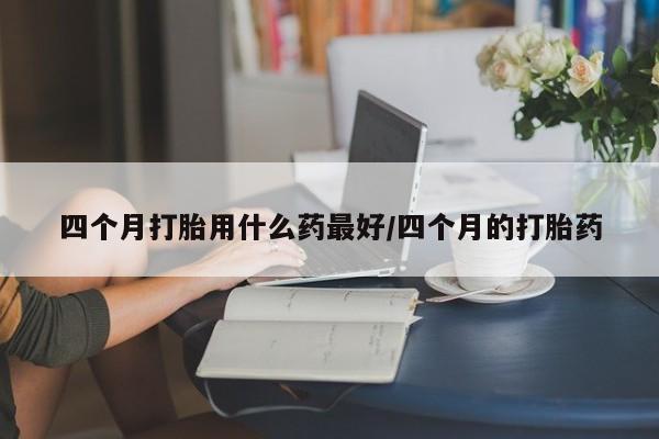 网上卖打胎药微信的联系方式四个月打胎用什么药最好/四个月的打胎药