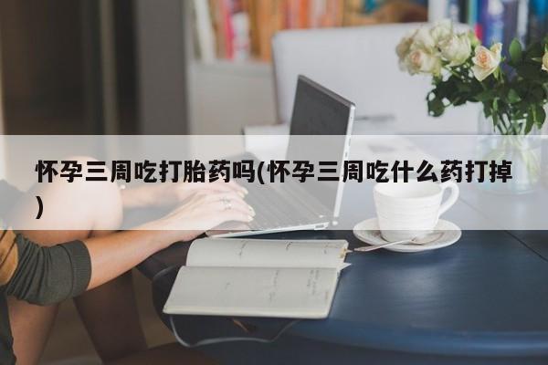 网上卖打胎药微信的联系方式怀孕三周吃打胎药吗(怀孕三周吃什么药打掉)