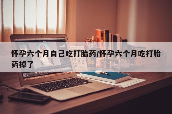 网上卖打胎药微信的联系方式怀孕六个月自己吃打胎药/怀孕六个月吃打胎药掉了