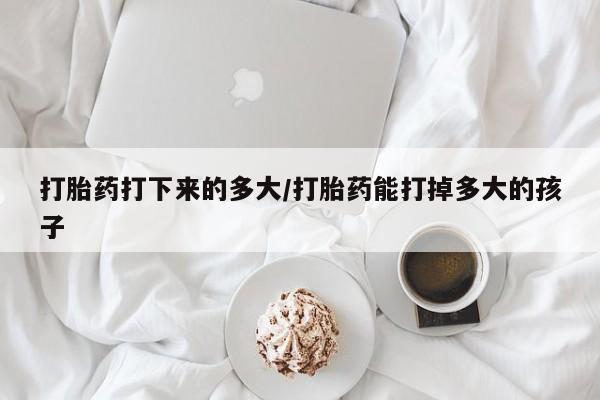 网上卖打胎药微信的联系方式打胎药打下来的多大/打胎药能打掉多大的孩子