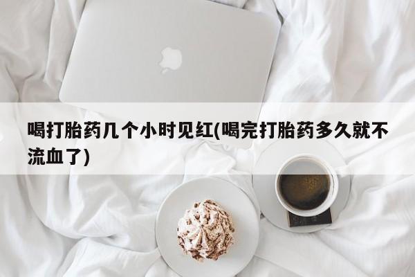 网上卖打胎药微信的联系方式喝打胎药几个小时见红(喝完打胎药多久就不流血了)