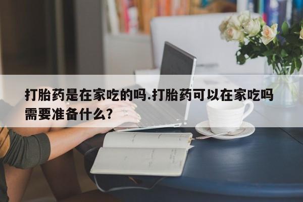 网上卖打胎药微信的联系方式打胎药是在家吃的吗.打胎药可以在家吃吗 需要准备什么?