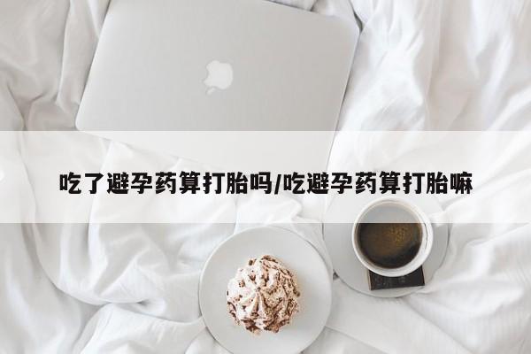 网上卖打胎药微信的联系方式吃了避孕药算打胎吗/吃避孕药算打胎嘛