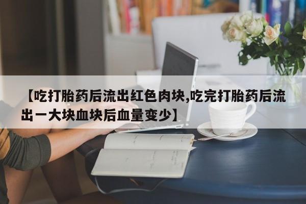 网上卖打胎药微信的联系方式【吃打胎药后流出红色肉块,吃完打胎药后流出一大块血块后血量变少】