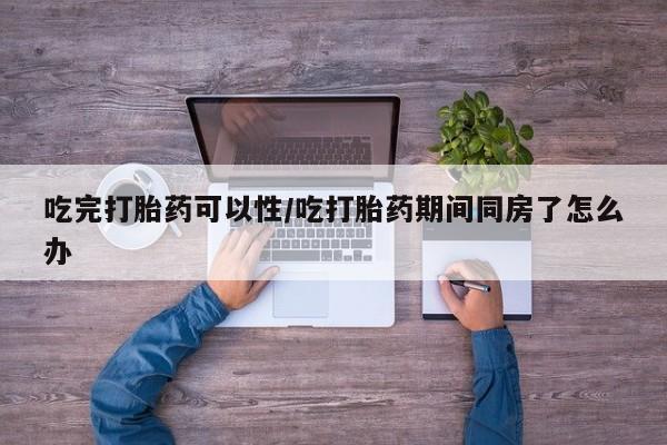 网上卖打胎药微信的联系方式吃完打胎药可以性/吃打胎药期间同房了怎么办
